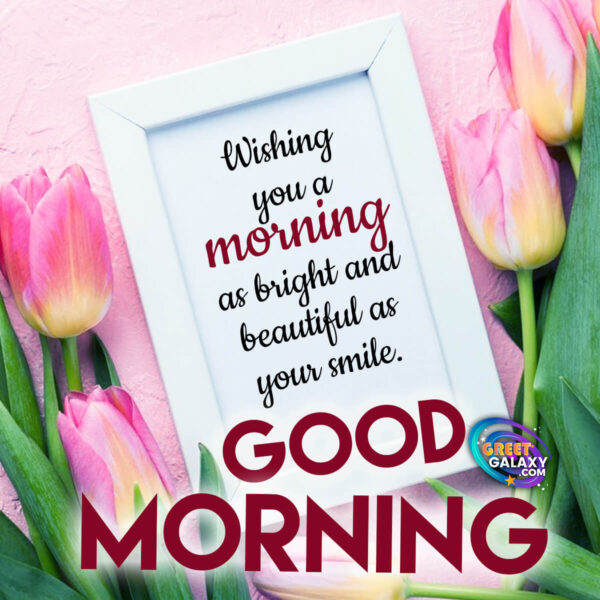 Wishing You A Morning As Bright And Beautiful As Your Smile Good Morning